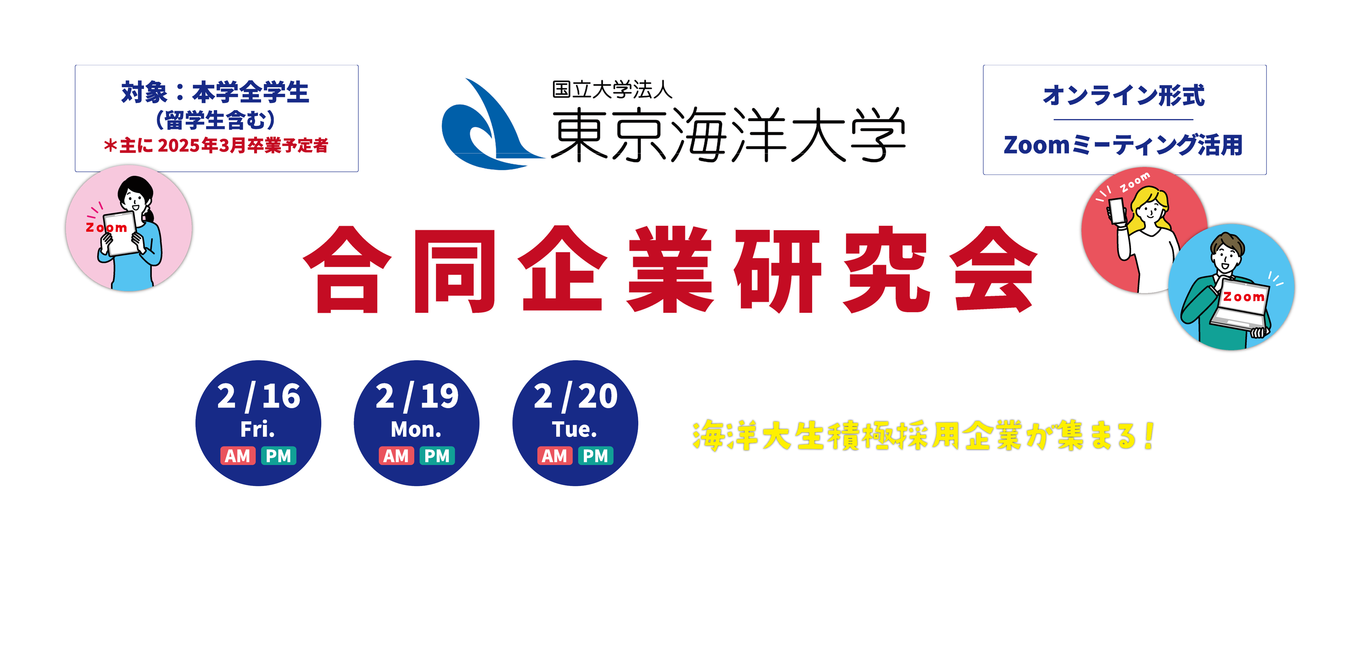 東京海洋大学合同企業研究会（オンライン形式 Zoomミーティング活用）2/16（金）AM・PM 2/19（月）AM・PM 2/20（火）AM・PM 対象：本学全学生（留学生含む） ※主に2025年3月卒業予定者