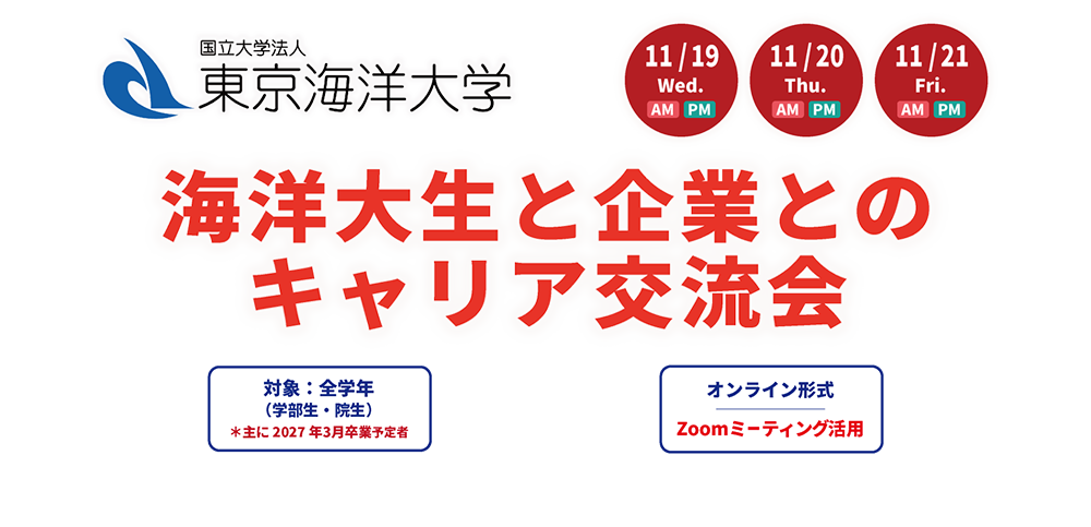 海洋大生と企業とのキャリア交流会（オンライン形式 Zoomミーティング活用）11/19（水）AM・PM 11/20（木）AM・PM 11/21（金）AM・PM 対象：全学年（学部生・院生）※主に2027年3月卒業予定者